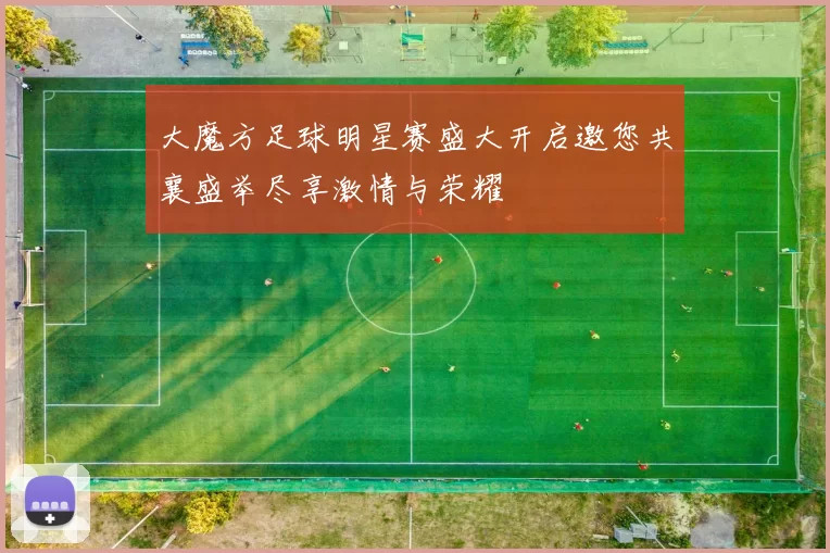 大魔方足球明星赛盛大开启邀您共襄盛举尽享激情与荣耀