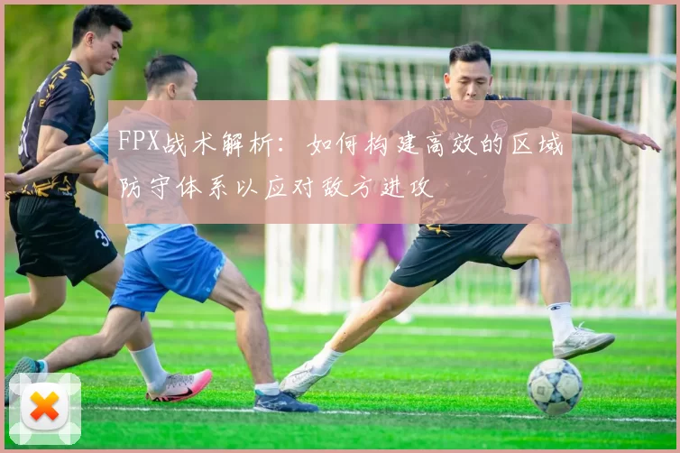 FPX战术解析：如何构建高效的区域防守体系以应对敌方进攻