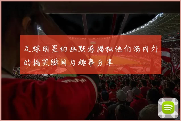 足球明星的幽默感揭秘他们场内外的搞笑瞬间与趣事分享