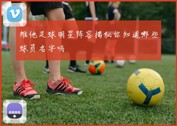 维他足球明星阵容揭秘你知道哪些球员名字吗