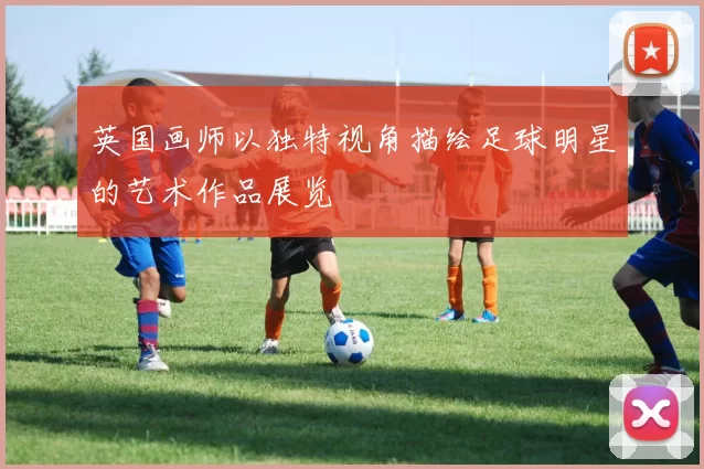 英国画师以独特视角描绘足球明星的艺术作品展览