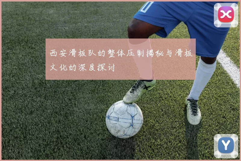 西安滑板队的整体压制揭秘与滑板文化的深度探讨