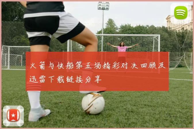 火箭与快船第五场精彩对决回顾及迅雷下载链接分享