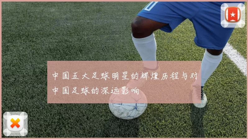中国五大足球明星的辉煌历程与对中国足球的深远影响
