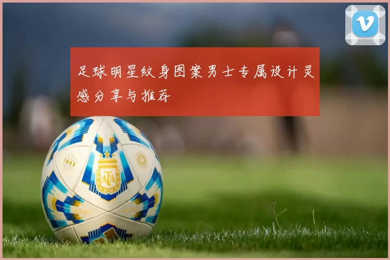 足球明星纹身图案男士专属设计灵感分享与推荐