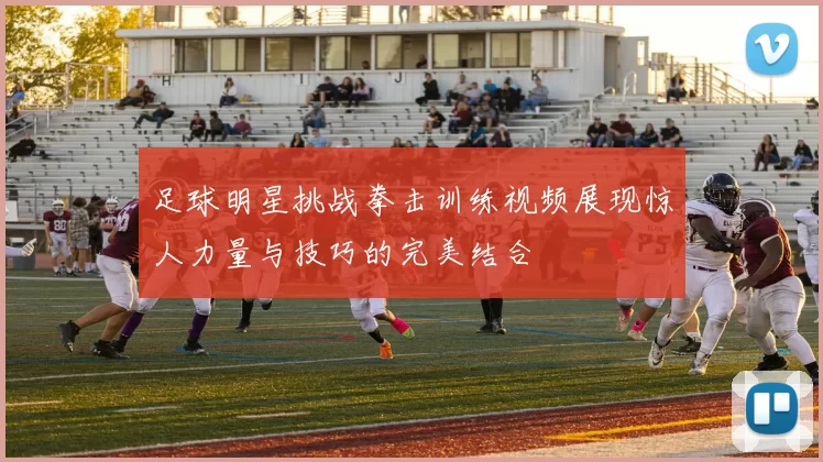 足球明星挑战拳击训练视频展现惊人力量与技巧的完美结合