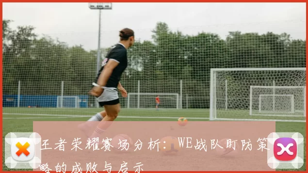 王者荣耀赛场分析：WE战队盯防策略的成败与启示
