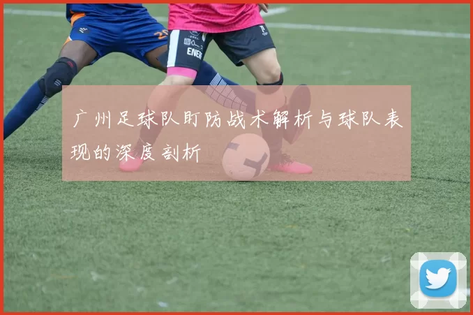 广州足球队盯防战术解析与球队表现的深度剖析