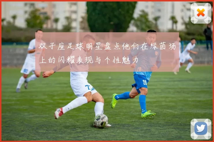 双子座足球明星盘点他们在绿茵场上的闪耀表现与个性魅力