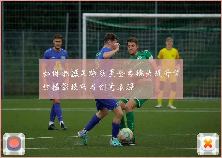 如何拍摄足球明星签名镜头提升你的摄影技巧与创意表现