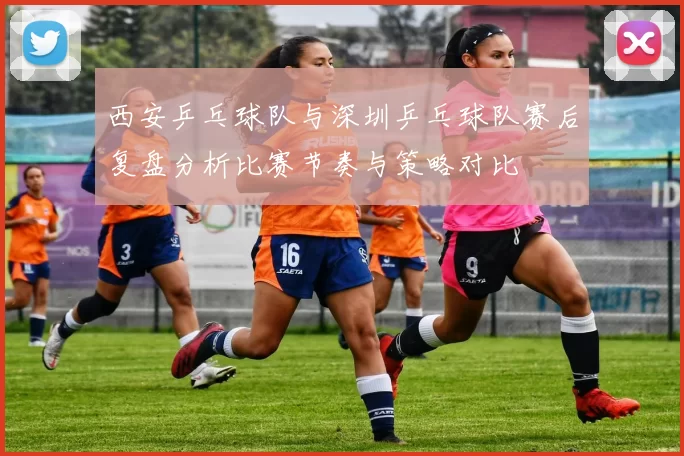西安乒乓球队与深圳乒乓球队赛后复盘分析比赛节奏与策略对比