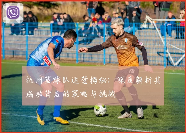 杭州篮球队运营揭秘：深度解析其成功背后的策略与挑战