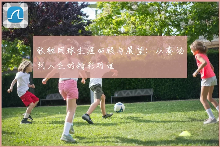 张敏网球生涯回顾与展望：从赛场到人生的精彩对话