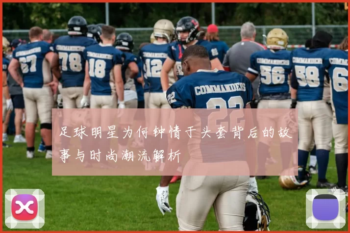 足球明星为何钟情于头套背后的故事与时尚潮流解析