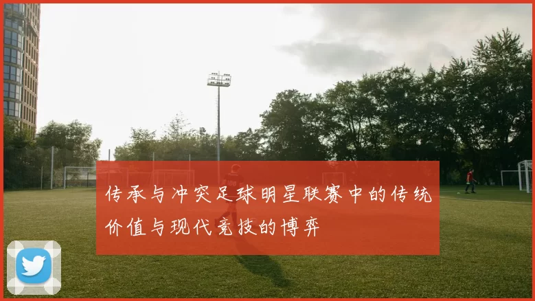 传承与冲突足球明星联赛中的传统价值与现代竞技的博弈