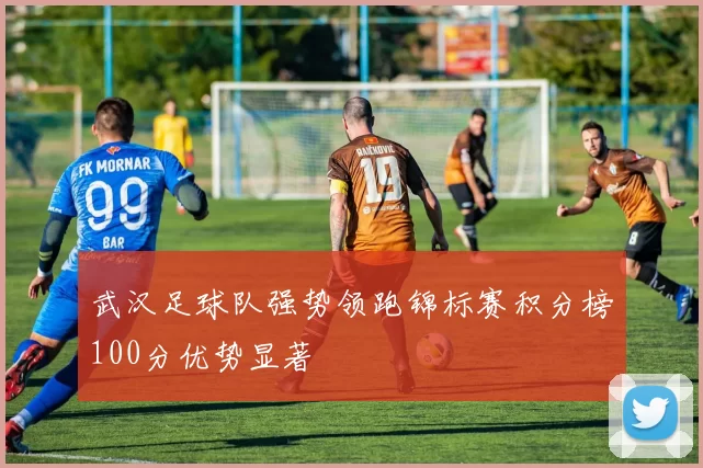 武汉足球队强势领跑锦标赛积分榜100分优势显著
