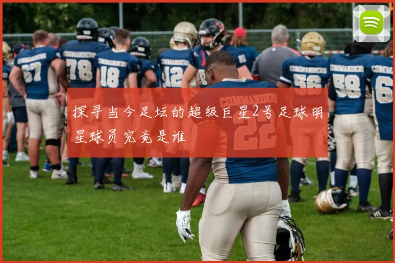 探寻当今足坛的超级巨星2号足球明星球员究竟是谁