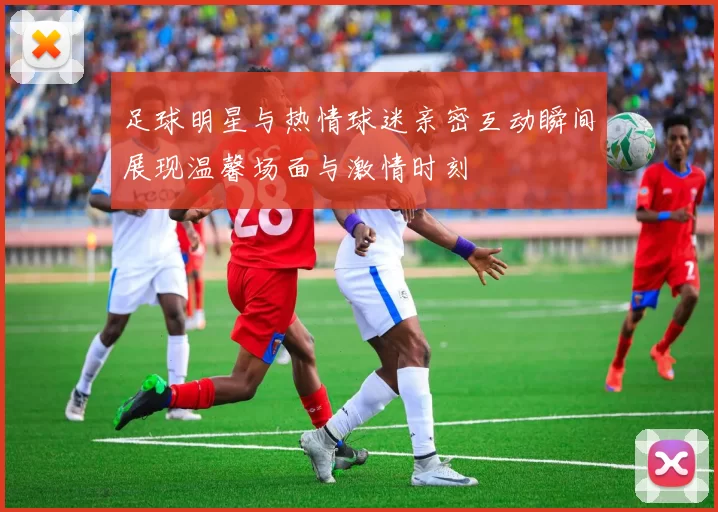 足球明星与热情球迷亲密互动瞬间展现温馨场面与激情时刻