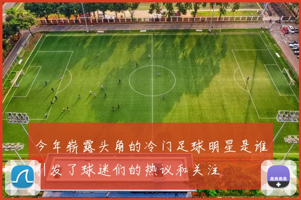 今年崭露头角的冷门足球明星是谁引发了球迷们的热议和关注