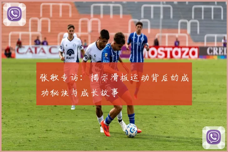 张敏专访：揭示滑板运动背后的成功秘诀与成长故事