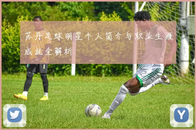 苏丹足球明星个人简介与职业生涯成就全解析