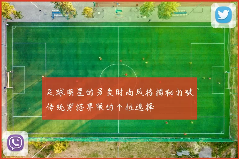 足球明星的另类时尚风格揭秘打破传统穿搭界限的个性选择