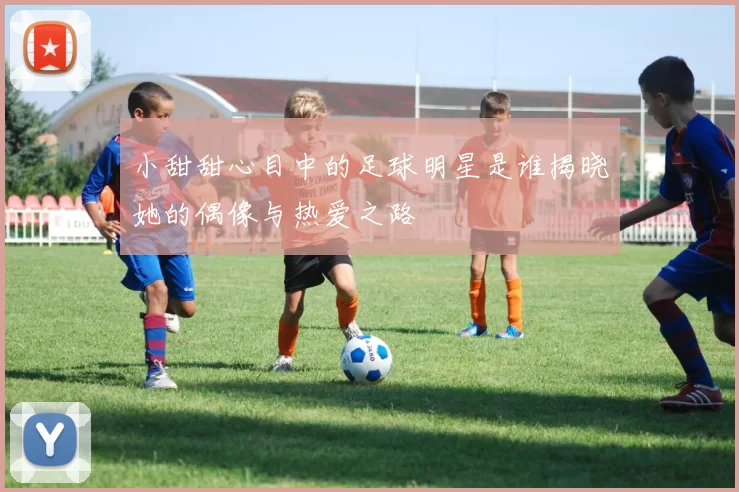 小甜甜心目中的足球明星是谁揭晓她的偶像与热爱之路