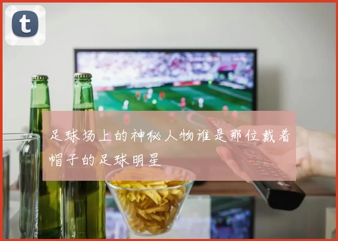 足球场上的神秘人物谁是那位戴着帽子的足球明星