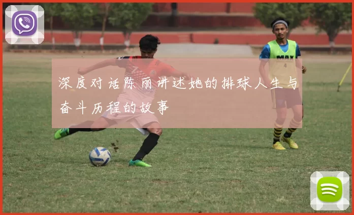 深度对话陈丽讲述她的排球人生与奋斗历程的故事