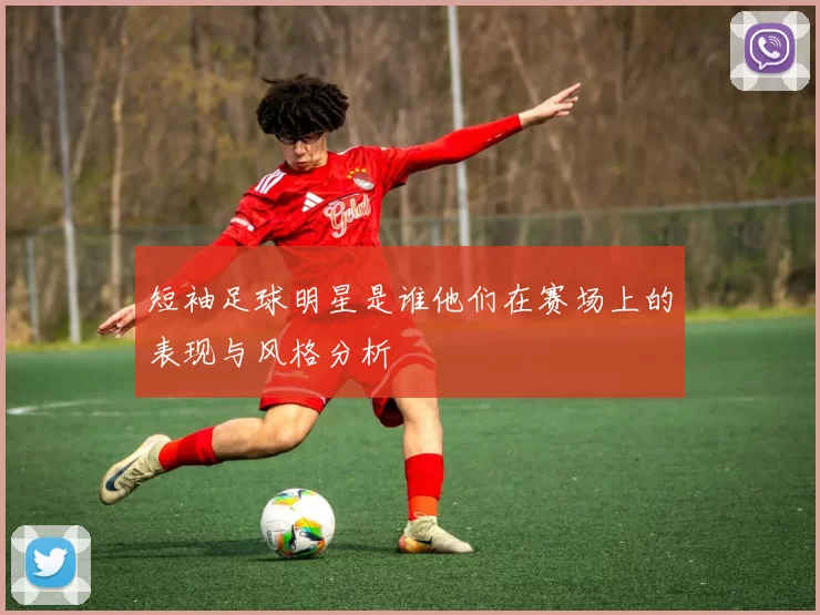 短袖足球明星是谁他们在赛场上的表现与风格分析