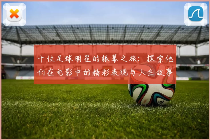十位足球明星的银幕之旅：探索他们在电影中的精彩表现与人生故事