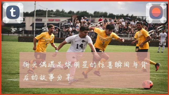街头偶遇足球明星的惊喜瞬间与背后的故事分享