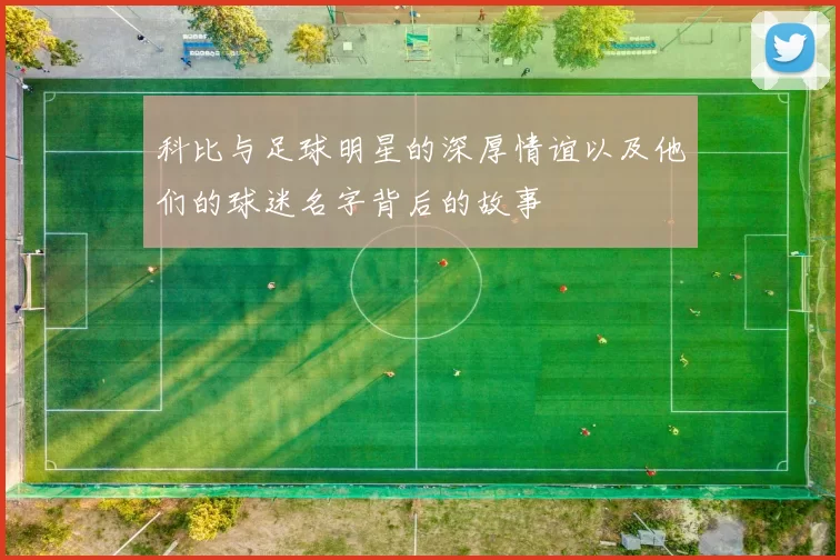 科比与足球明星的深厚情谊以及他们的球迷名字背后的故事
