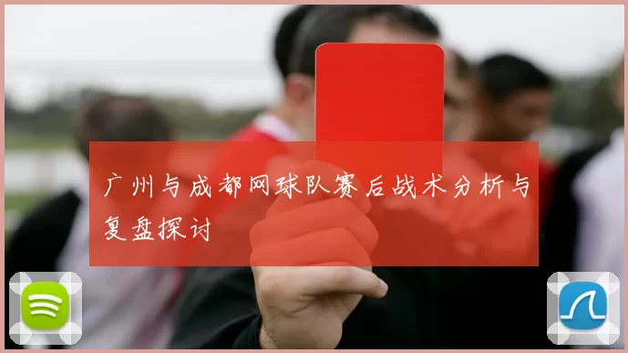 广州与成都网球队赛后战术分析与复盘探讨