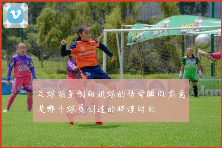 足球明星倒钩进球的传奇瞬间究竟是哪个球员创造的辉煌时刻