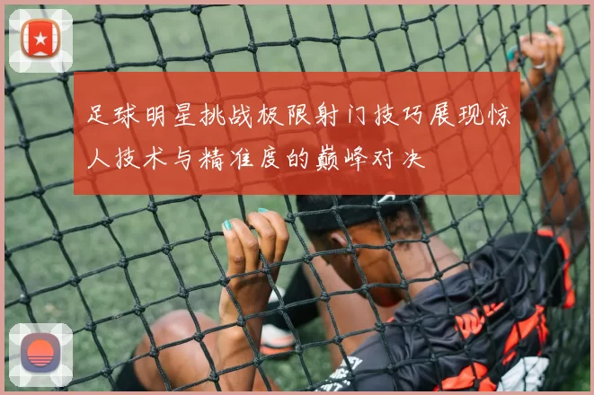 足球明星挑战极限射门技巧展现惊人技术与精准度的巅峰对决