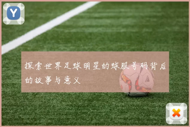 探索世界足球明星的球服号码背后的故事与意义