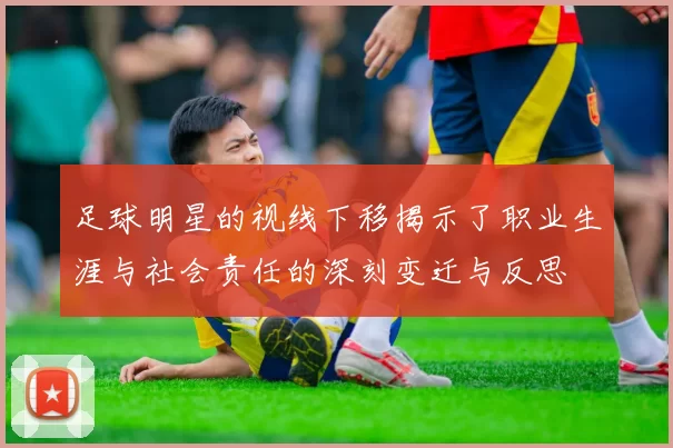 足球明星的视线下移揭示了职业生涯与社会责任的深刻变迁与反思