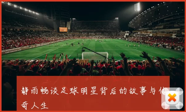 静雨畅谈足球明星背后的故事与传奇人生