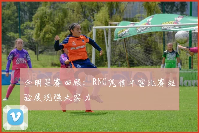 全明星赛回顾：RNG凭借丰富比赛经验展现强大实力