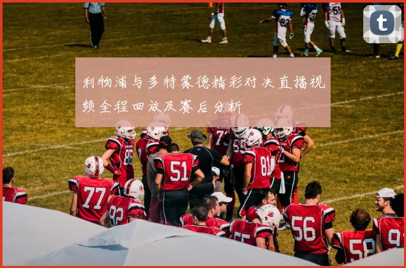 利物浦与多特蒙德精彩对决直播视频全程回放及赛后分析