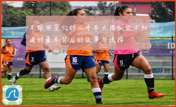 足球明星们的二手车大揭秘你不知道的豪车背后的故事与选择