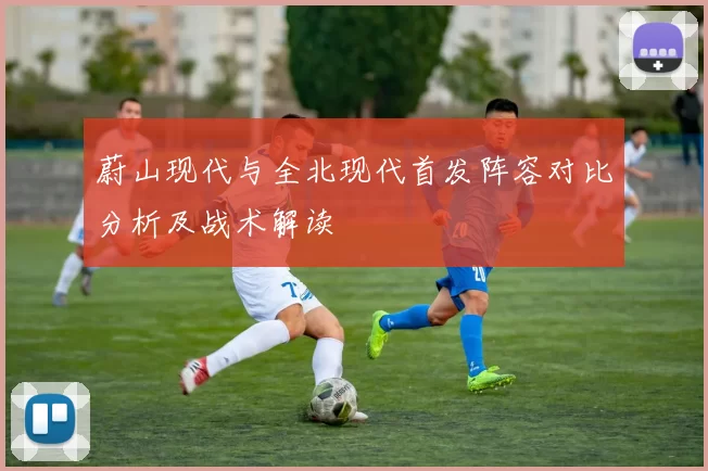 蔚山现代与全北现代首发阵容对比分析及战术解读