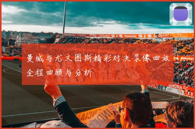 曼城与尤文图斯精彩对决录像回放全程回顾与分析