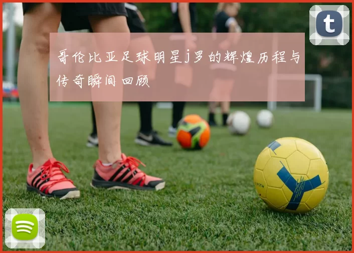 哥伦比亚足球明星j罗的辉煌历程与传奇瞬间回顾