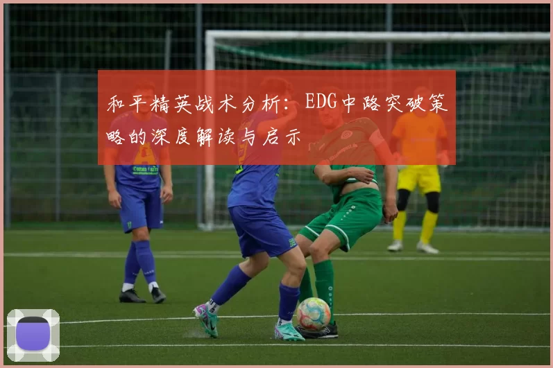 和平精英战术分析：EDG中路突破策略的深度解读与启示