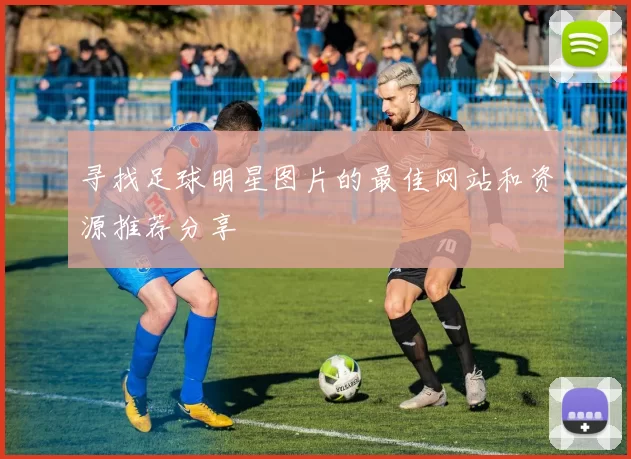 寻找足球明星图片的最佳网站和资源推荐分享