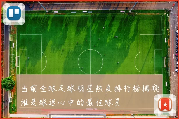 当前全球足球明星热度排行榜揭晓谁是球迷心中的最佳球员