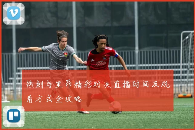 热刺与里昂精彩对决直播时间及观看方式全攻略