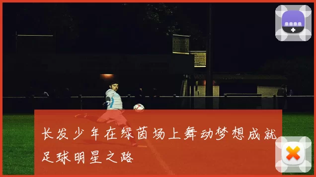 长发少年在绿茵场上舞动梦想成就足球明星之路